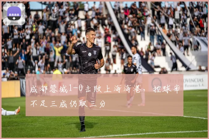 成都蓉城1-0击败上海海港,控球率不足三成仍取三分