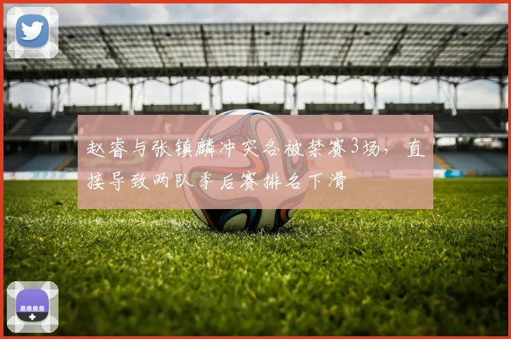 赵睿与张镇麟冲突各被禁赛3场,直接导致两队季后赛排名下滑