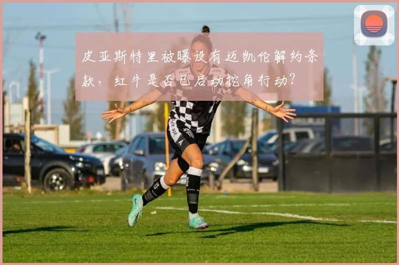 皮亚斯特里被曝设有迈凯伦解约条款,红牛是否已启动挖角行动?
