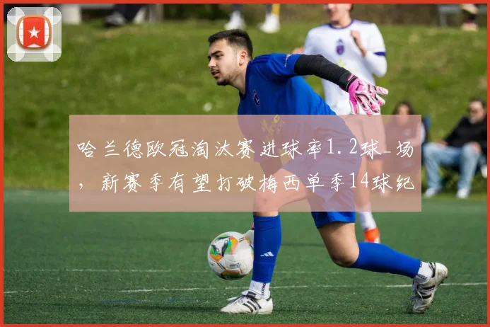 哈兰德欧冠淘汰赛进球率1.2球_场,新赛季有望打破梅西单季14球纪录
