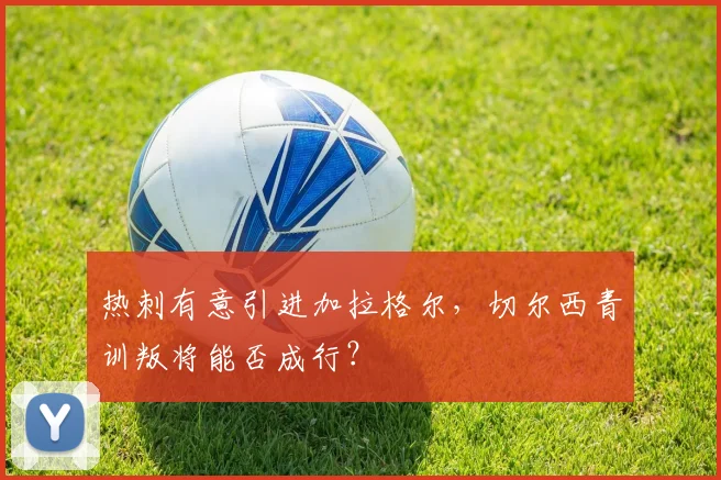 热刺有意引进加拉格尔，切尔西青训叛将能否成行？