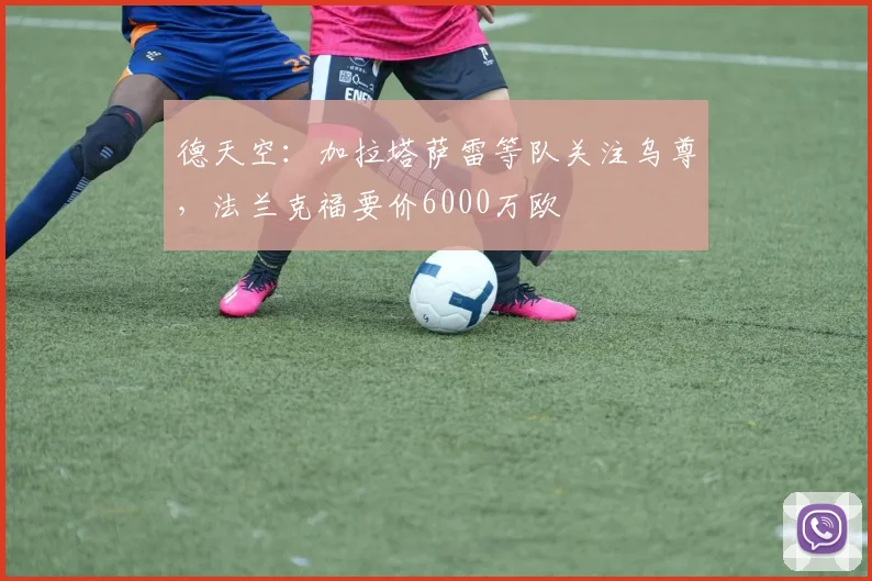 德天空：加拉塔萨雷等队关注乌尊，法兰克福要价6000万欧