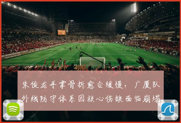 朱俊龙手掌骨折愈合缓慢，广厦队外线防守体系因核心伤缺面临崩塌
